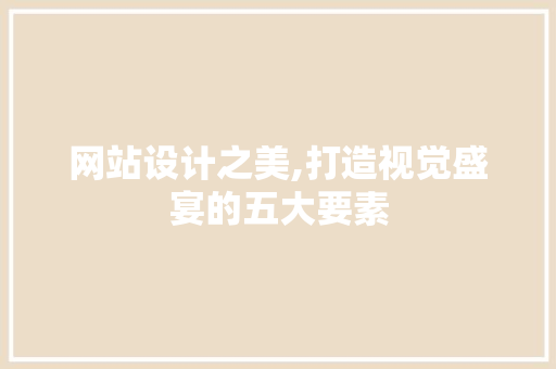 网站设计之美,打造视觉盛宴的五大要素