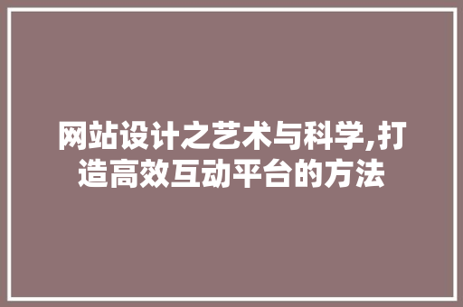 网站设计之艺术与科学,打造高效互动平台的方法