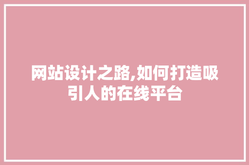 网站设计之路,如何打造吸引人的在线平台