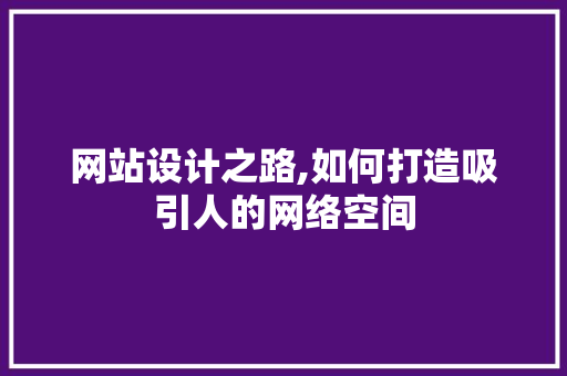 网站设计之路,如何打造吸引人的网络空间