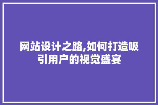 网站设计之路,如何打造吸引用户的视觉盛宴