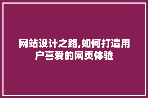 网站设计之路,如何打造用户喜爱的网页体验