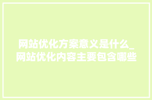 网站优化方案意义是什么_网站优化内容主要包含哪些方面。