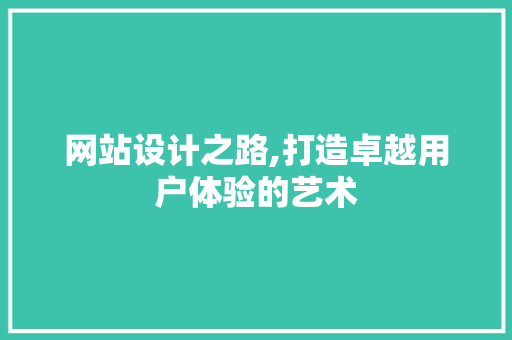 网站设计之路,打造卓越用户体验的艺术