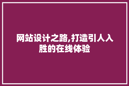 网站设计之路,打造引人入胜的在线体验