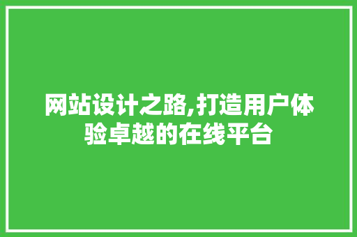 网站设计之路,打造用户体验卓越的在线平台