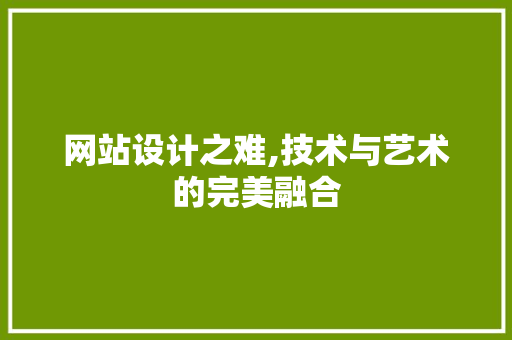 网站设计之难,技术与艺术的完美融合 网站设计之难,技术与艺术的完美融合 必应SEO