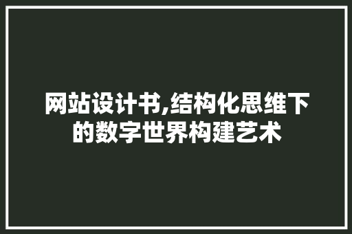 网站设计书,结构化思维下的数字世界构建艺术 网站设计书,结构化思维下的数字世界构建艺术 必应SEO