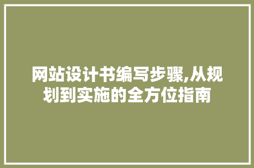 网站设计书编写步骤,从规划到实施的全方位指南