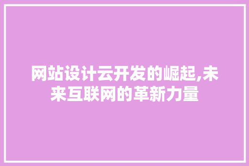 网站设计云开发的崛起,未来互联网的革新力量 网站设计云开发的崛起,未来互联网的革新力量 必应SEO