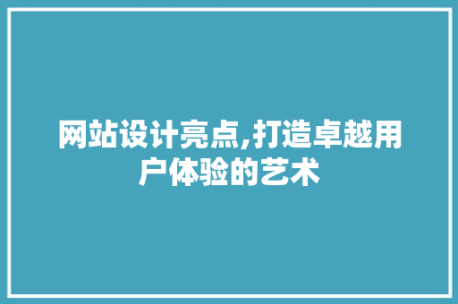 网站设计亮点,打造卓越用户体验的艺术 网站设计亮点,打造卓越用户体验的艺术 网站建设公司