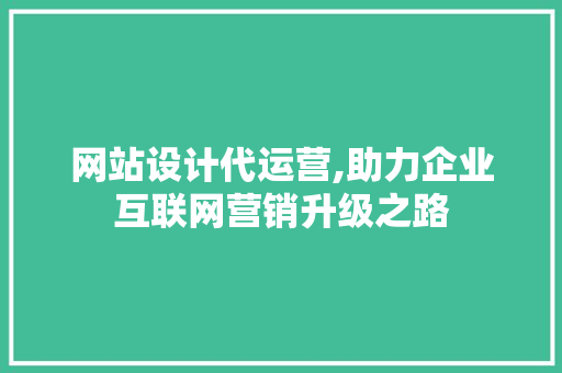 网站设计代运营,助力企业互联网营销升级之路