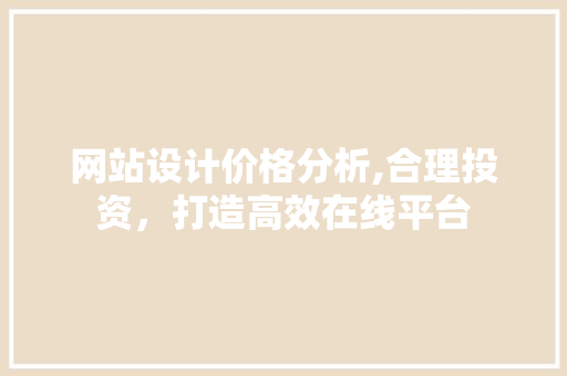网站设计价格分析,合理投资，打造高效在线平台