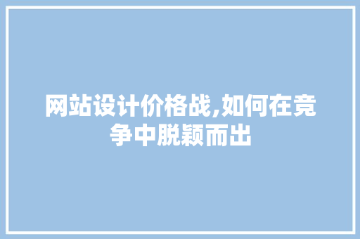 网站设计价格战,如何在竞争中脱颖而出