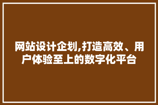 网站设计企划,打造高效、用户体验至上的数字化平台