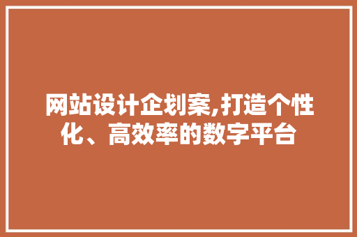 网站设计企划案,打造个性化、高效率的数字平台