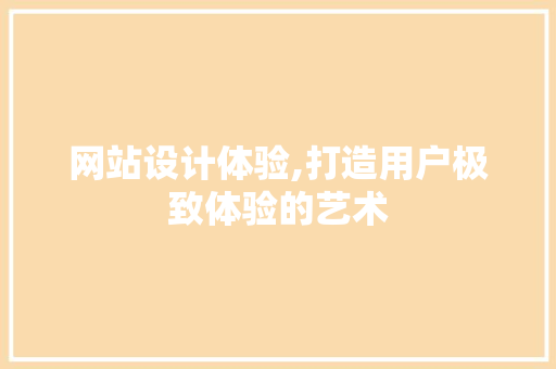 网站设计体验,打造用户极致体验的艺术