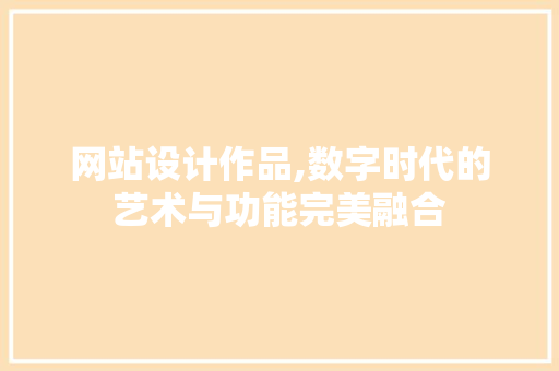网站设计作品,数字时代的艺术与功能完美融合