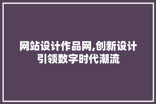 网站设计作品网,创新设计引领数字时代潮流