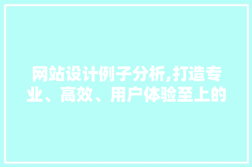 网站设计例子分析,打造专业、高效、用户体验至上的在线平台 网站设计例子分析,打造专业、高效、用户体验至上的在线平台 神马SEO