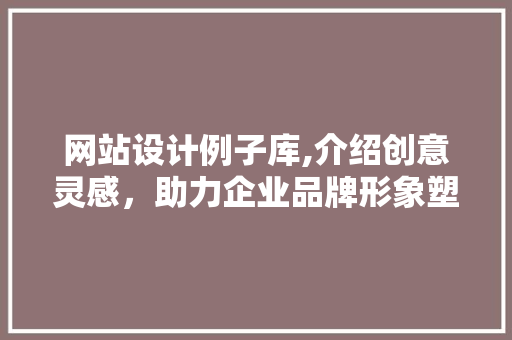 网站设计例子库,介绍创意灵感，助力企业品牌形象塑造 网站设计例子库,介绍创意灵感，助力企业品牌形象塑造 必应SEO