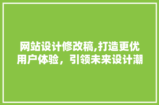 网站设计修改稿,打造更优用户体验，引领未来设计潮流