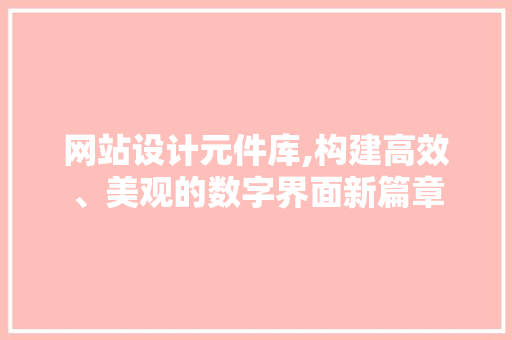 网站设计元件库,构建高效、美观的数字界面新篇章