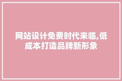网站设计免费时代来临,低成本打造品牌新形象