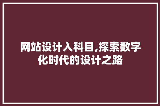 网站设计入科目,探索数字化时代的设计之路 网站设计入科目,探索数字化时代的设计之路 必应SEO