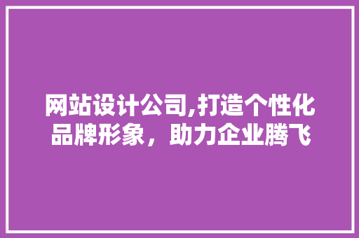 网站设计公司,打造个性化品牌形象，助力企业腾飞