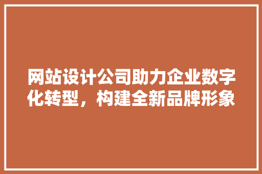 网站设计公司助力企业数字化转型，构建全新品牌形象