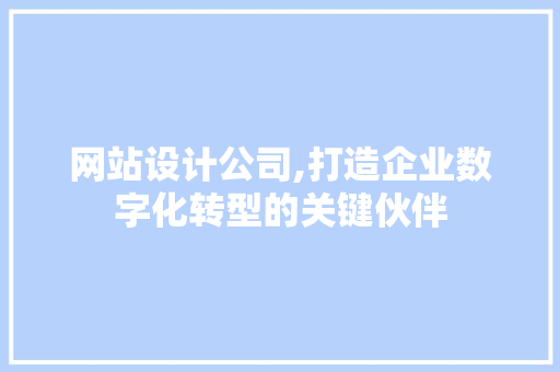 网站设计公司,打造企业数字化转型的关键伙伴