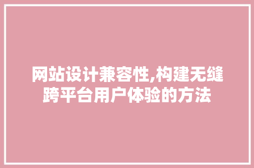 网站设计兼容性,构建无缝跨平台用户体验的方法 网站设计兼容性,构建无缝跨平台用户体验的方法 必应SEO