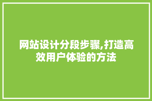 网站设计分段步骤,打造高效用户体验的方法 网站设计分段步骤,打造高效用户体验的方法 SEO关键词