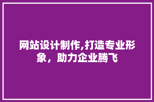 网站设计制作,打造专业形象，助力企业腾飞