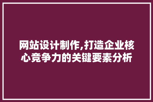 网站设计制作,打造企业核心竞争力的关键要素分析