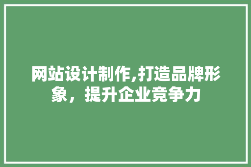 网站设计制作,打造品牌形象，提升企业竞争力