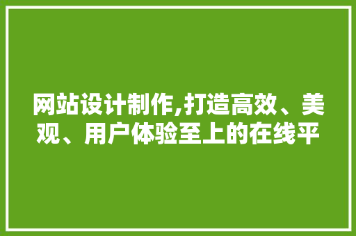 网站设计制作,打造高效、美观、用户体验至上的在线平台