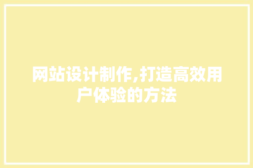网站设计制作,打造高效用户体验的方法