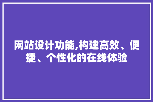 网站设计功能,构建高效、便捷、个性化的在线体验 网站设计功能,构建高效、便捷、个性化的在线体验 搜狗SEO