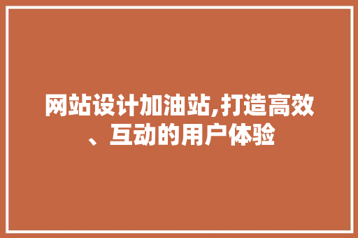 网站设计加油站,打造高效、互动的用户体验 网站设计加油站,打造高效、互动的用户体验 搜狗SEO