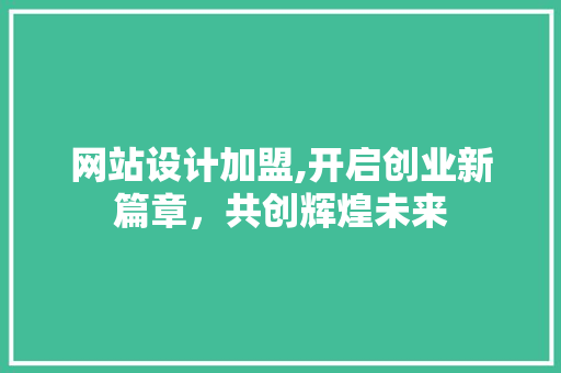 网站设计加盟,开启创业新篇章，共创辉煌未来 网站设计加盟,开启创业新篇章，共创辉煌未来 搜狗SEO