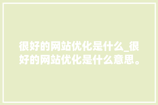 很好的网站优化是什么_很好的网站优化是什么意思。 很好的网站优化是什么_很好的网站优化是什么意思。 网站建设公司