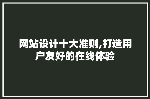 网站设计十大准则,打造用户友好的在线体验
