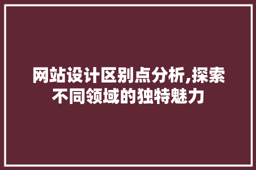 网站设计区别点分析,探索不同领域的独特魅力