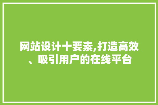 网站设计十要素,打造高效、吸引用户的在线平台