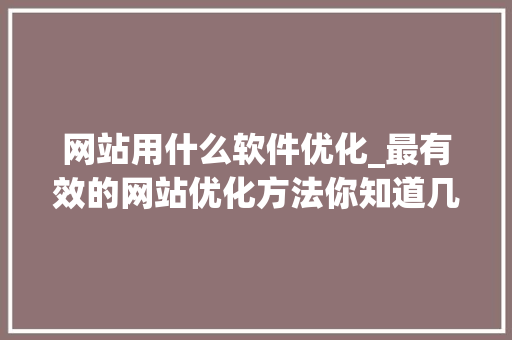 网站用什么软件优化_最有效的网站优化方法你知道几个呢。 网站用什么软件优化_最有效的网站优化方法你知道几个呢。 搜狗SEO
