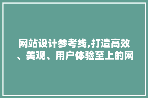 网站设计参考线,打造高效、美观、用户体验至上的网页