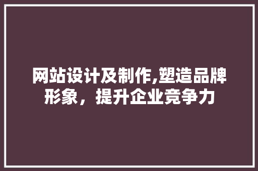 网站设计及制作,塑造品牌形象，提升企业竞争力