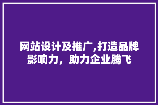 网站设计及推广,打造品牌影响力，助力企业腾飞